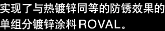 实现了与热镀锌同等的防锈效果的 单组分镀锌涂料ROVAL。